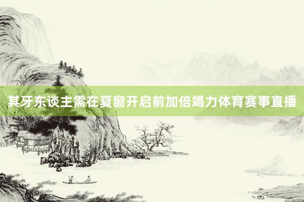 其牙东谈主需在夏窗开启前加倍竭力体育赛事直播