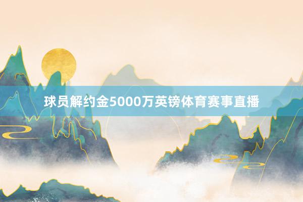 球员解约金5000万英镑体育赛事直播