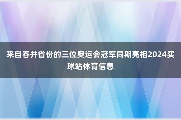 来自吞并省份的三位奥运会冠军同期亮相2024买球站体育信息