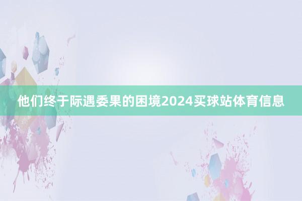 他们终于际遇委果的困境2024买球站体育信息