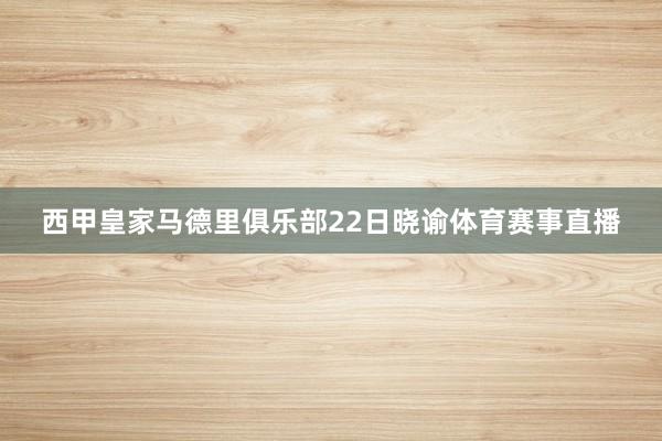 西甲皇家马德里俱乐部22日晓谕体育赛事直播