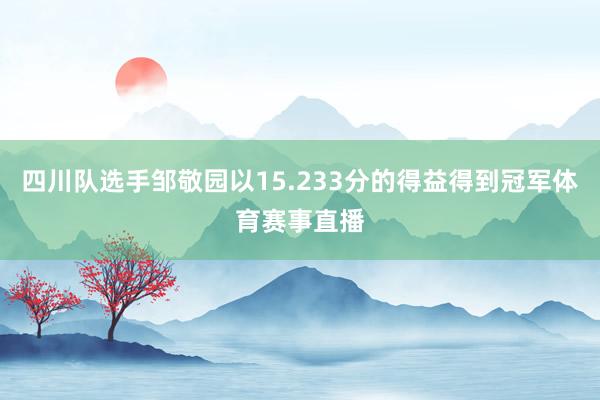四川队选手邹敬园以15.233分的得益得到冠军体育赛事直播