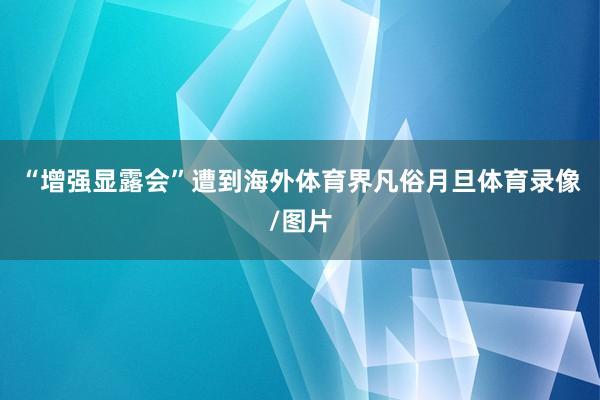 “增强显露会”遭到海外体育界凡俗月旦体育录像/图片