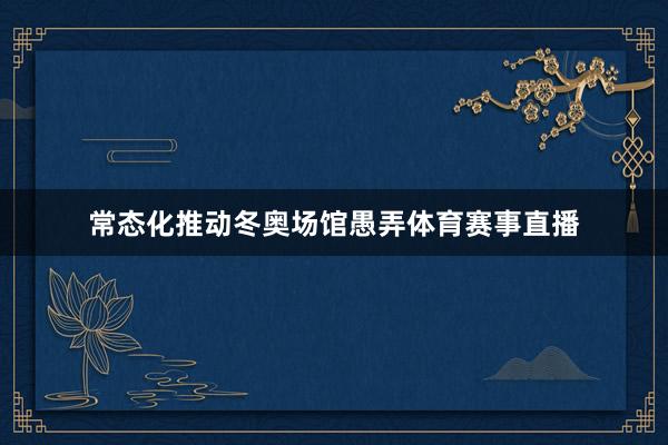 常态化推动冬奥场馆愚弄体育赛事直播