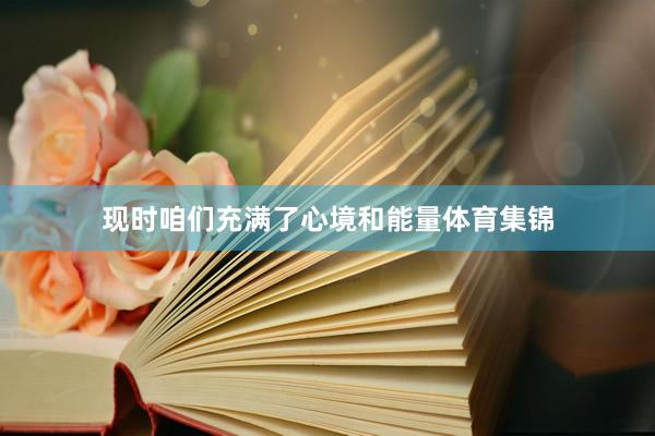 现时咱们充满了心境和能量体育集锦