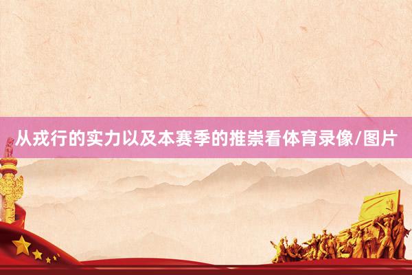 从戎行的实力以及本赛季的推崇看体育录像/图片