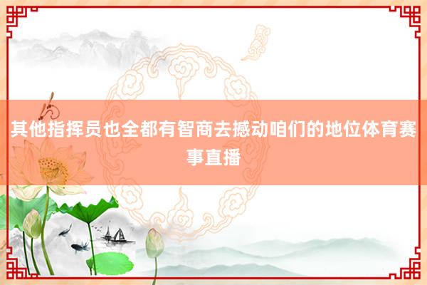其他指挥员也全都有智商去撼动咱们的地位体育赛事直播