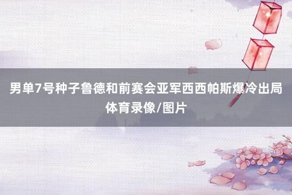 男单7号种子鲁德和前赛会亚军西西帕斯爆冷出局体育录像/图片