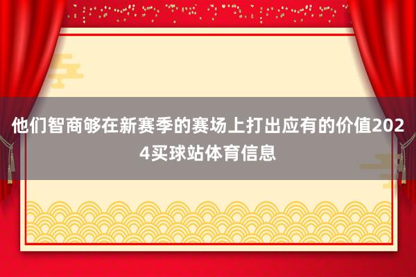 他们智商够在新赛季的赛场上打出应有的价值2024买球站体育信息