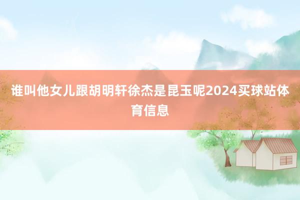 谁叫他女儿跟胡明轩徐杰是昆玉呢2024买球站体育信息