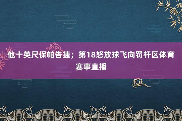 他十英尺保帕告捷；第18怒放球飞向罚杆区体育赛事直播