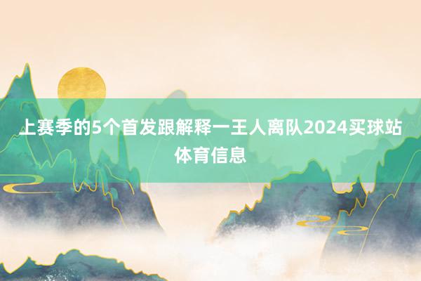 上赛季的5个首发跟解释一王人离队2024买球站体育信息