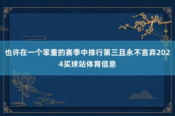 也许在一个笨重的赛季中排行第三且永不言弃2024买球站体育信息