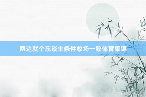 两边就个东谈主条件收场一致体育集锦