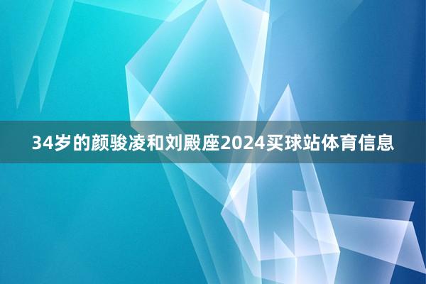 34岁的颜骏凌和刘殿座2024买球站体育信息