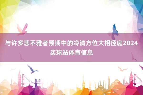 与许多悲不雅者预期中的冷清方位大相径庭2024买球站体育信息