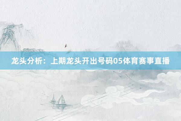 龙头分析：上期龙头开出号码05体育赛事直播