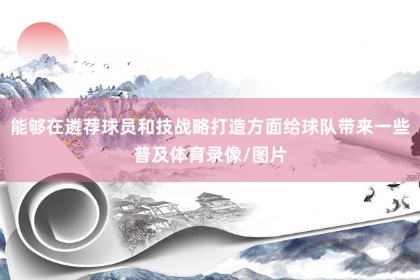 能够在遴荐球员和技战略打造方面给球队带来一些普及体育录像/图片