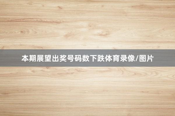 本期展望出奖号码数下跌体育录像/图片