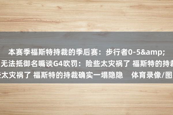 本赛季福斯特持裁的季后赛：步行者0-5&雷霆4-0！好意思媒：无法抵御名嘴谈G4吹罚：险些太灾祸了 福斯特的持裁确实一塌隐隐    体育录像/图片