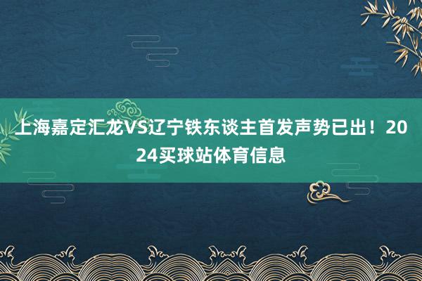 上海嘉定汇龙VS辽宁铁东谈主首发声势已出！2024买球站体育信息