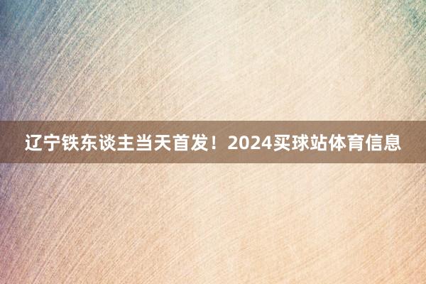 辽宁铁东谈主当天首发！2024买球站体育信息
