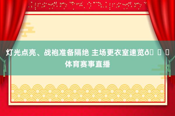 灯光点亮、战袍准备隔绝 主场更衣室速览👔体育赛事直播