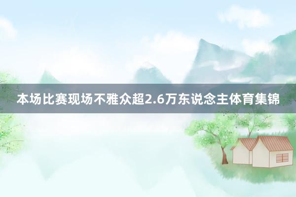 本场比赛现场不雅众超2.6万东说念主体育集锦