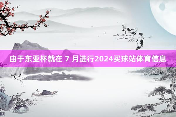 由于东亚杯就在 7 月进行2024买球站体育信息