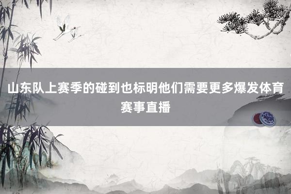 山东队上赛季的碰到也标明他们需要更多爆发体育赛事直播