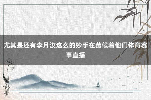 尤其是还有李月汝这么的妙手在恭候着他们体育赛事直播