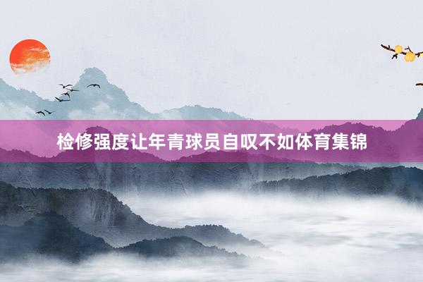 检修强度让年青球员自叹不如体育集锦