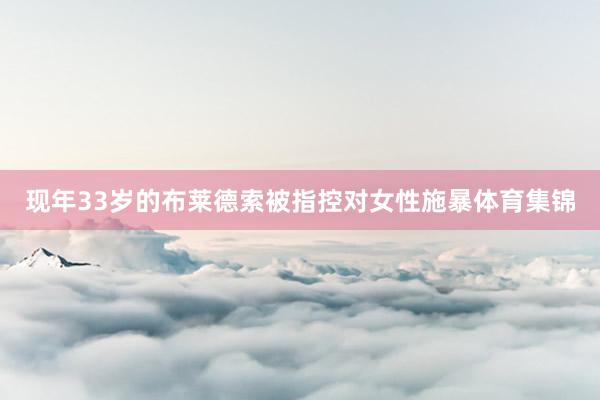 现年33岁的布莱德索被指控对女性施暴体育集锦