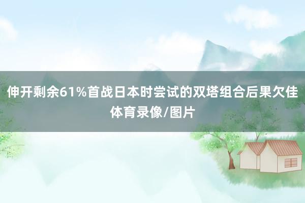 伸开剩余61%首战日本时尝试的双塔组合后果欠佳体育录像/图片