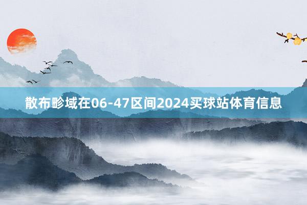 散布畛域在06-47区间2024买球站体育信息