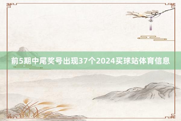 前5期中尾奖号出现37个2024买球站体育信息
