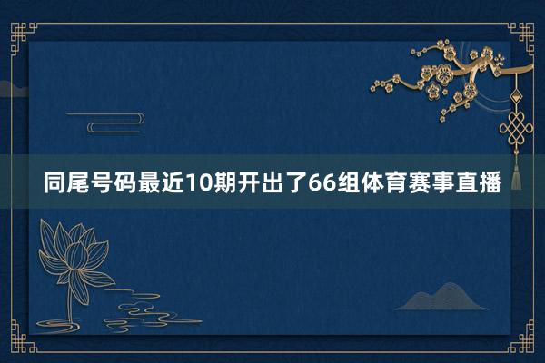 同尾号码最近10期开出了66组体育赛事直播