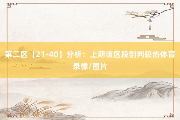 第二区【21-40】分析：上期该区段剖判较热体育录像/图片
