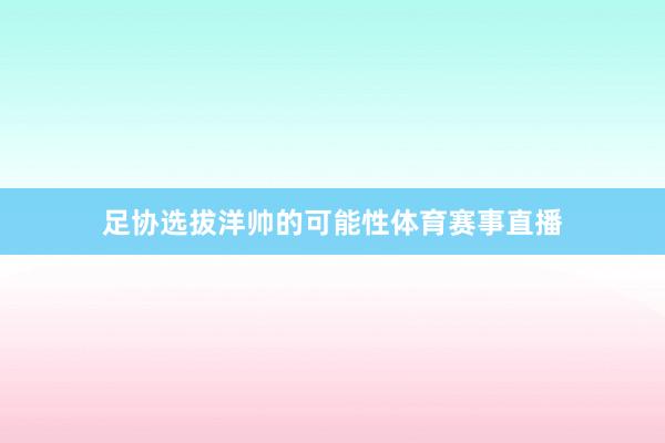 足协选拔洋帅的可能性体育赛事直播