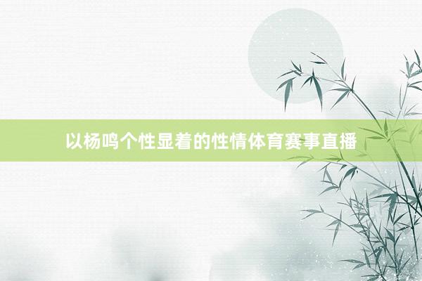 以杨鸣个性显着的性情体育赛事直播