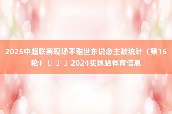 2025中超联赛现场不雅世东说念主数统计（第16轮） ​​​2024买球站体育信息