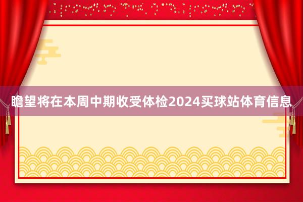 瞻望将在本周中期收受体检2024买球站体育信息