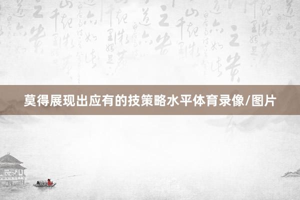 莫得展现出应有的技策略水平体育录像/图片