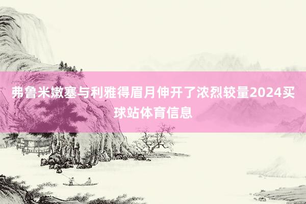 弗鲁米嫩塞与利雅得眉月伸开了浓烈较量2024买球站体育信息