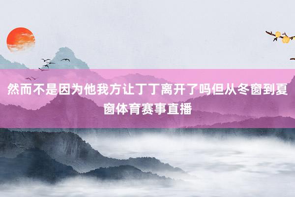然而不是因为他我方让丁丁离开了吗但从冬窗到夏窗体育赛事直播