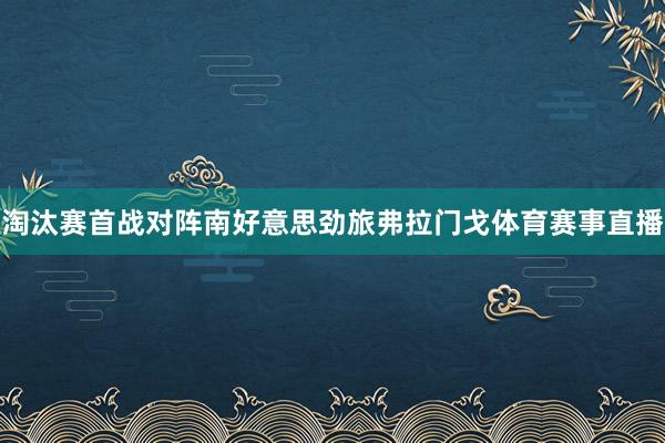 淘汰赛首战对阵南好意思劲旅弗拉门戈体育赛事直播