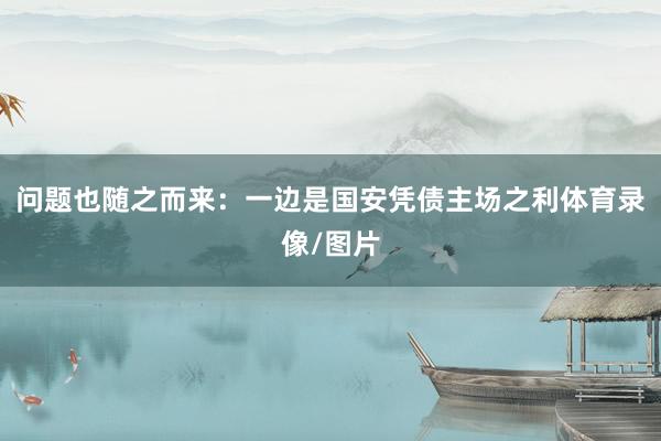问题也随之而来：一边是国安凭债主场之利体育录像/图片