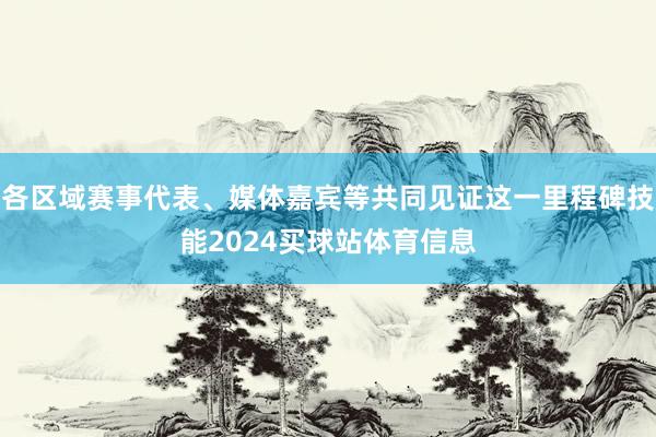 各区域赛事代表、媒体嘉宾等共同见证这一里程碑技能2024买球站体育信息