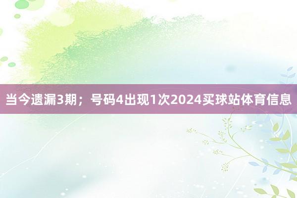 当今遗漏3期；号码4出现1次2024买球站体育信息