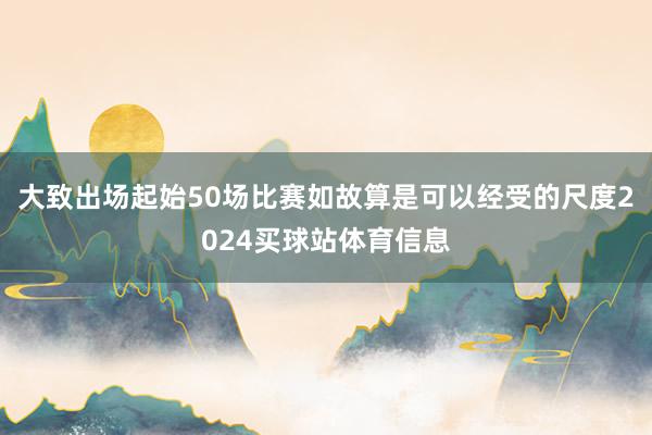 大致出场起始50场比赛如故算是可以经受的尺度2024买球站体育信息